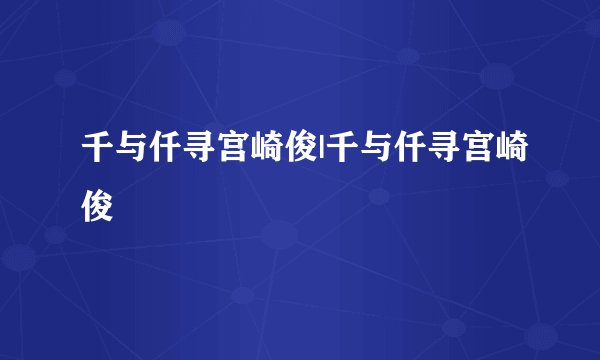 千与仟寻宫崎俊|千与仟寻宫崎俊