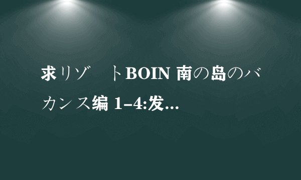 求リゾートBOIN 南の岛のバカンス编 1-4:发到727398225@QQ.COM