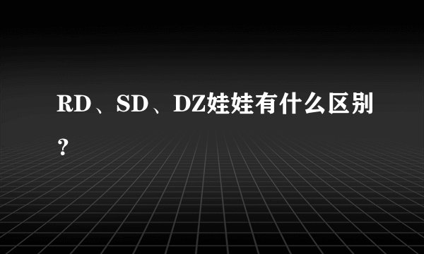RD、SD、DZ娃娃有什么区别？
