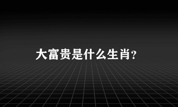 大富贵是什么生肖？