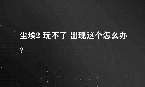 尘埃2 玩不了 出现这个怎么办？