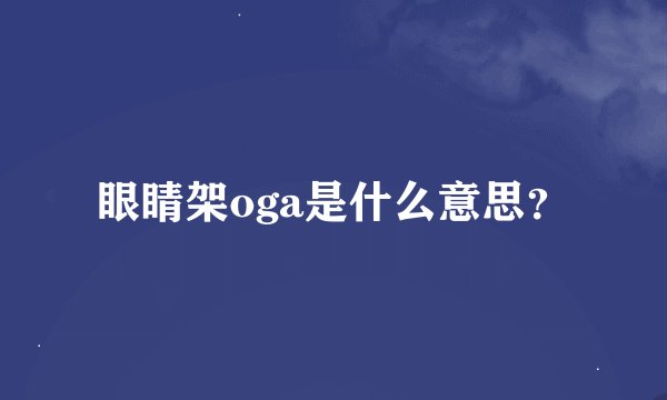 眼睛架oga是什么意思？