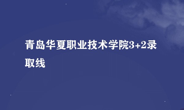 青岛华夏职业技术学院3+2录取线