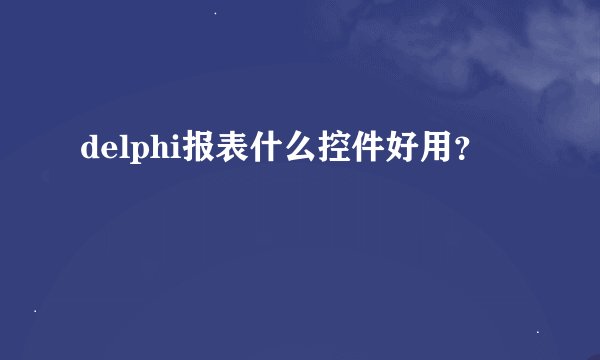 delphi报表什么控件好用？
