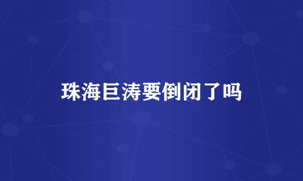 珠海巨涛要倒闭了吗