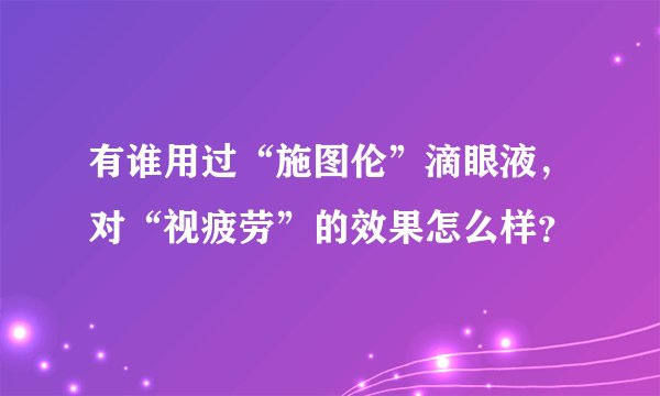 有谁用过“施图伦”滴眼液，对“视疲劳”的效果怎么样？