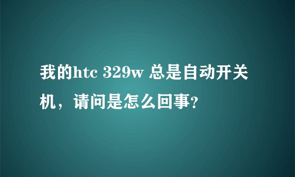 我的htc 329w 总是自动开关机，请问是怎么回事？