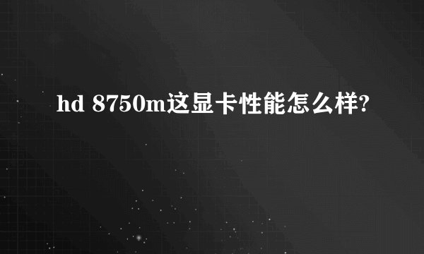hd 8750m这显卡性能怎么样?