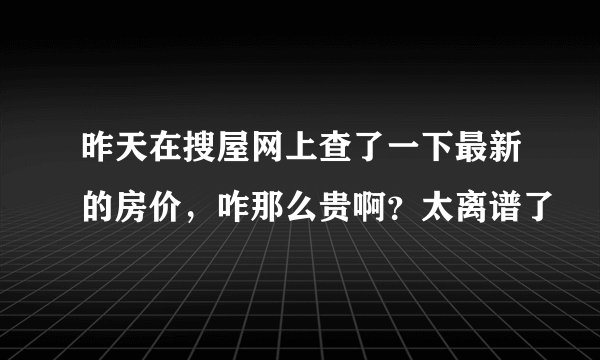 昨天在搜屋网上查了一下最新的房价，咋那么贵啊？太离谱了