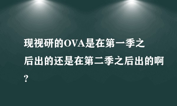 现视研的OVA是在第一季之后出的还是在第二季之后出的啊?
