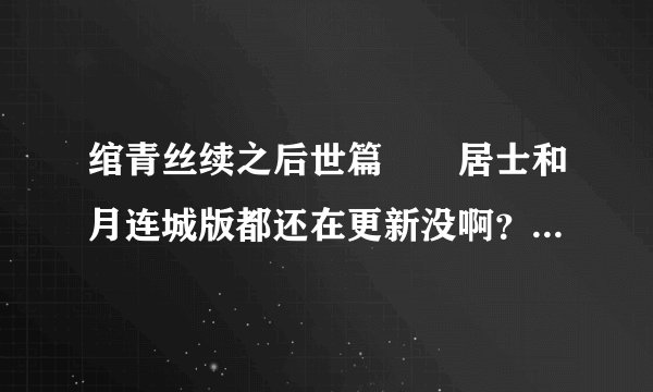 绾青丝续之后世篇嫏嬛居士和月连城版都还在更新没啊？ 王妃要改嫁洛星篇在更新没？