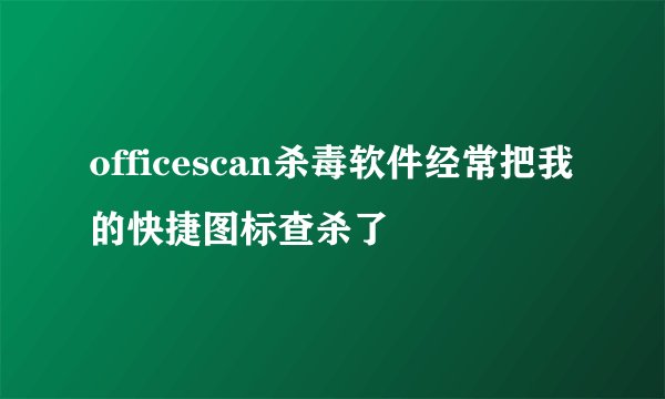 officescan杀毒软件经常把我的快捷图标查杀了