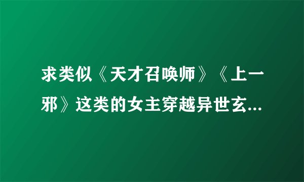 求类似《天才召唤师》《上一邪》这类的女主穿越异世玄幻小说（）男主穿越不要