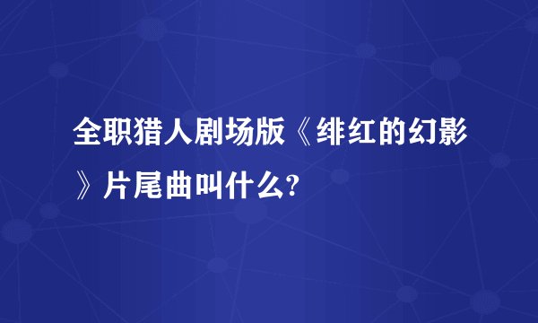 全职猎人剧场版《绯红的幻影》片尾曲叫什么?
