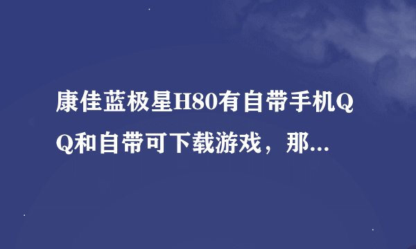康佳蓝极星H80有自带手机QQ和自带可下载游戏，那支持JAVA吗，那QQ版本太低，怎么能升级啊。。。急。
