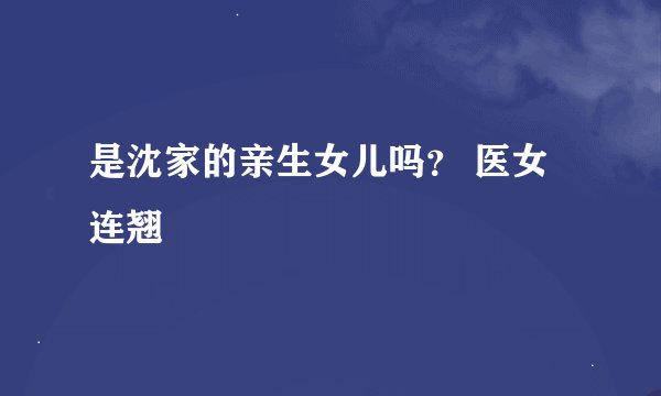是沈家的亲生女儿吗？ 医女连翘