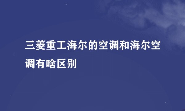 三菱重工海尔的空调和海尔空调有啥区别