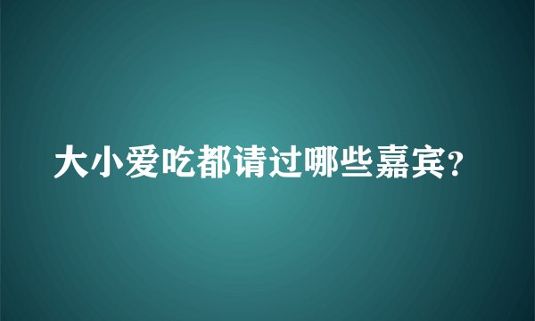 大小爱吃都请过哪些嘉宾？