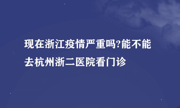 现在浙江疫情严重吗?能不能去杭州浙二医院看门诊