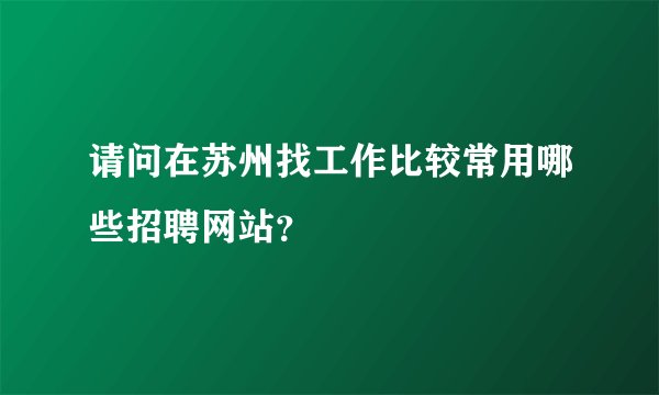 请问在苏州找工作比较常用哪些招聘网站？