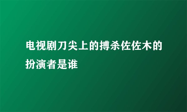 电视剧刀尖上的搏杀佐佐木的扮演者是谁