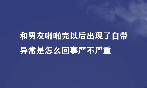 和男友啪啪完以后出现了白带异常是怎么回事严不严重