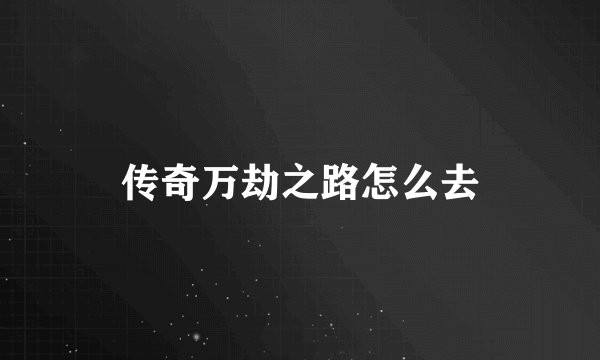 传奇万劫之路怎么去