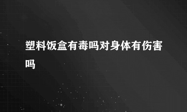塑料饭盒有毒吗对身体有伤害吗