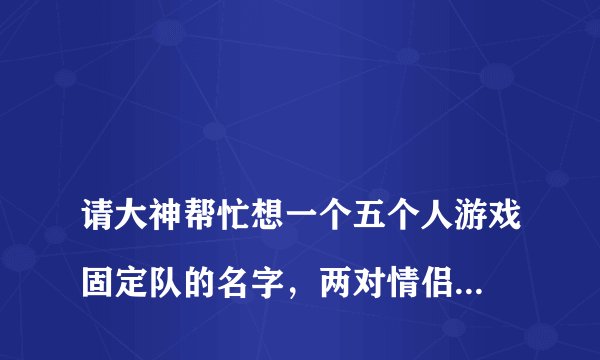 
请大神帮忙想一个五个人游戏固定队的名字，两对情侣一个单身狗，最好五个字的？

