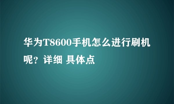 华为T8600手机怎么进行刷机呢？详细 具体点