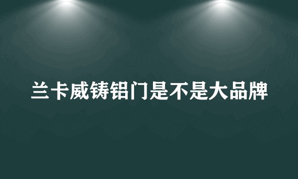 兰卡威铸铝门是不是大品牌
