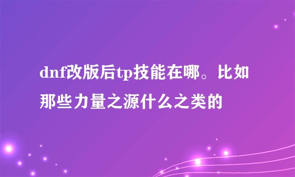 dnf改版后tp技能在哪。比如那些力量之源什么之类的