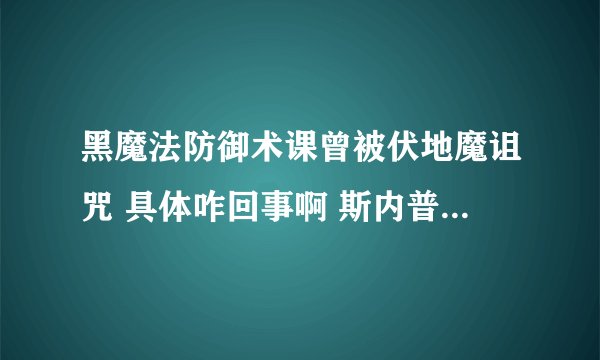 黑魔法防御术课曾被伏地魔诅咒 具体咋回事啊 斯内普为什么想教这门课?