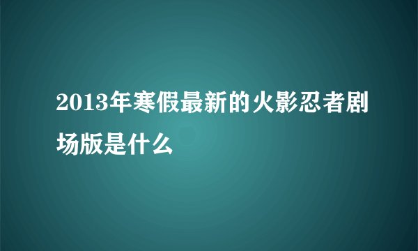 2013年寒假最新的火影忍者剧场版是什么
