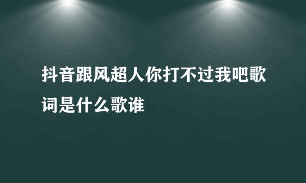 抖音跟风超人你打不过我吧歌词是什么歌谁