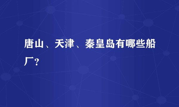 唐山、天津、秦皇岛有哪些船厂？