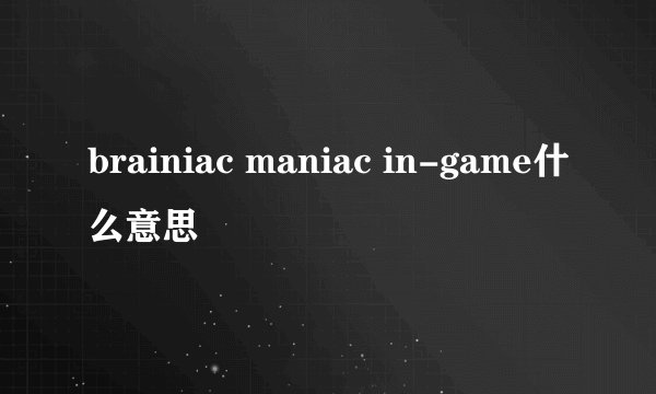 brainiac maniac in-game什么意思
