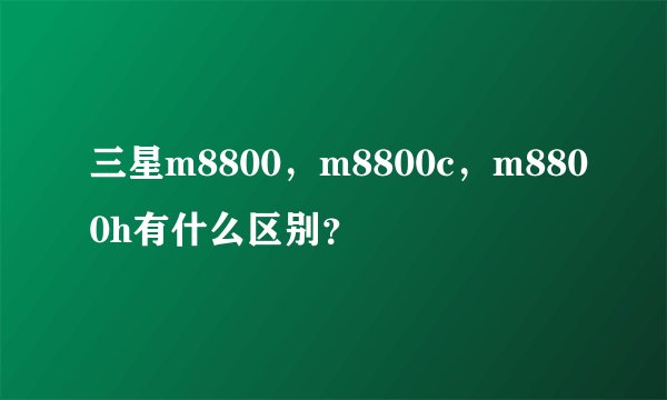 三星m8800，m8800c，m8800h有什么区别？