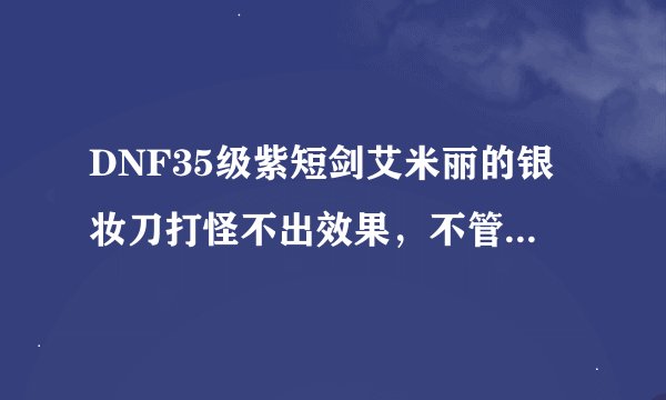 DNF35级紫短剑艾米丽的银妆刀打怪不出效果，不管是普攻还是技能，怎么回事