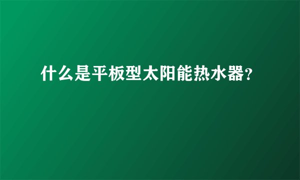 什么是平板型太阳能热水器？