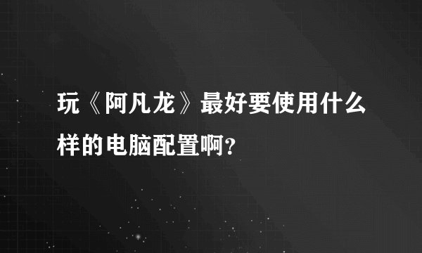 玩《阿凡龙》最好要使用什么样的电脑配置啊？