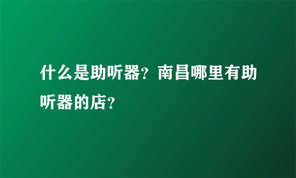 什么是助听器？南昌哪里有助听器的店？