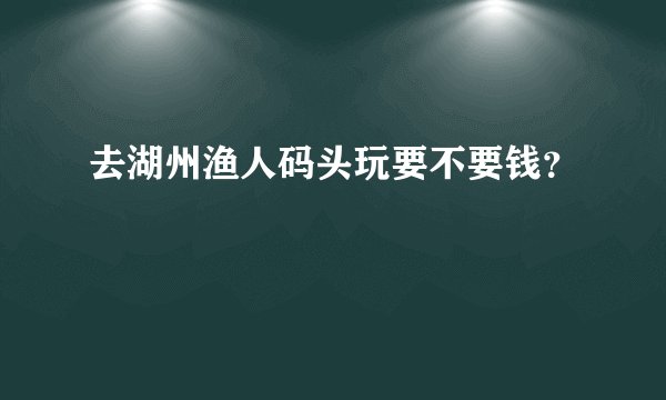 去湖州渔人码头玩要不要钱？