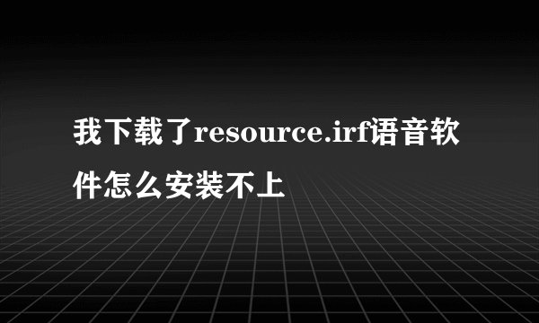 我下载了resource.irf语音软件怎么安装不上