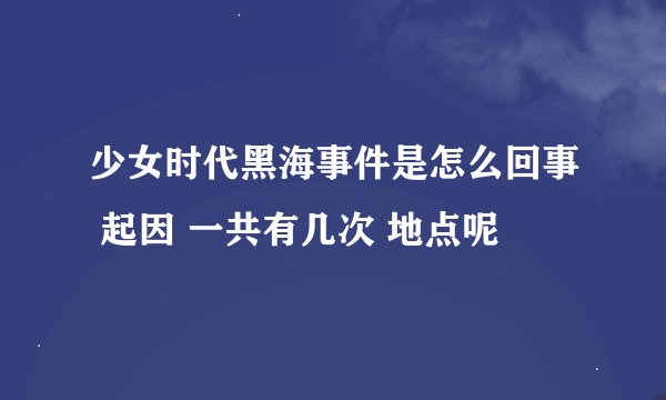少女时代黑海事件是怎么回事 起因 一共有几次 地点呢