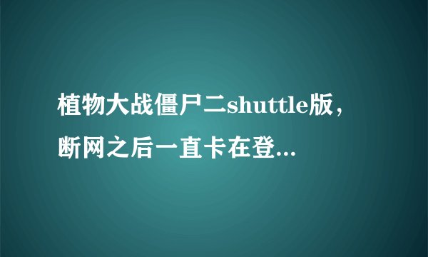 植物大战僵尸二shuttle版，断网之后一直卡在登录界面，这是为什么？
