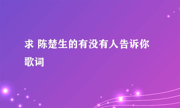 求 陈楚生的有没有人告诉你歌词