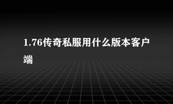 1.76传奇私服用什么版本客户端