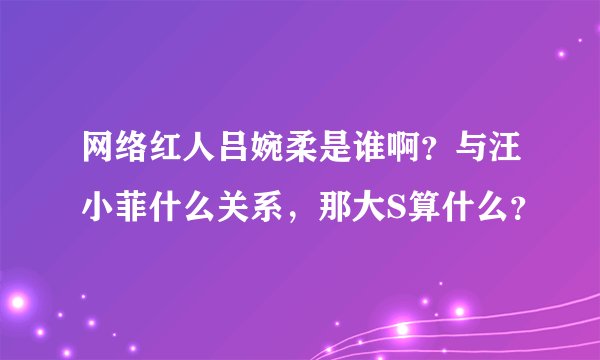 网络红人吕婉柔是谁啊？与汪小菲什么关系，那大S算什么？