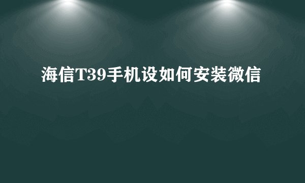 海信T39手机设如何安装微信